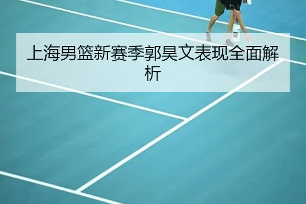 上海男篮新赛季郭昊文表现全面解析 - Jiangnan